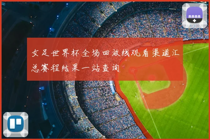 女足世界杯全场回放线观看渠道汇总赛程结果一站查询