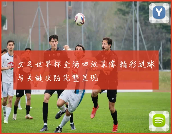 女足世界杯全场回放录像 精彩进球与关键攻防完整呈现