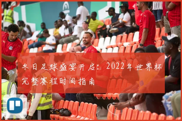 冬日足球盛宴开启：2022年世界杯完整赛程时间指南