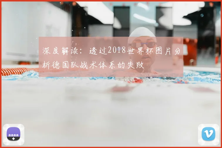 深度解读:透过2018世界杯图片分析德国队战术体系的失败
