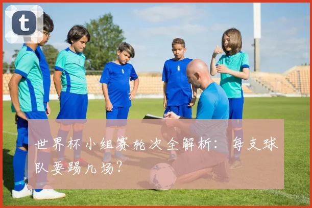 世界杯小组赛轮次全解析:每支球队要踢几场?