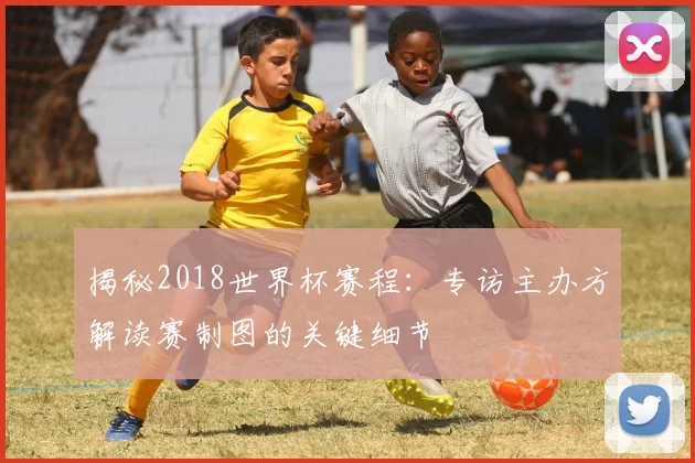 揭秘2018世界杯赛程：专访主办方解读赛制图的关键细节