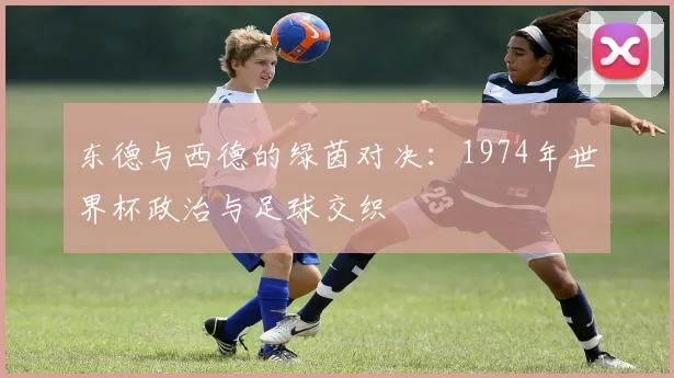 东德与西德的绿茵对决：1974年世界杯政治与足球交织