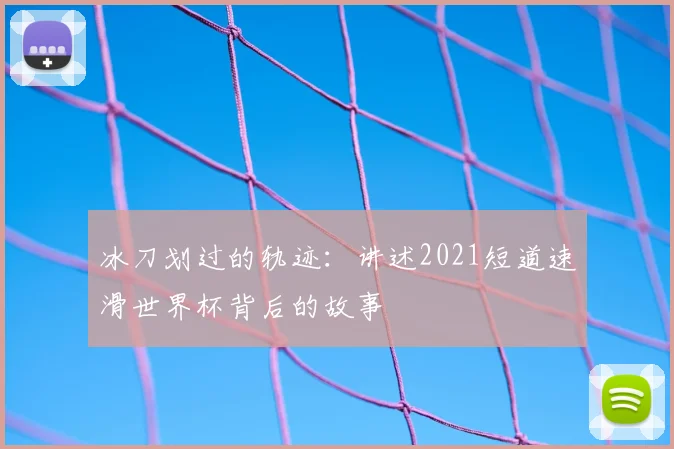 冰刀划过的轨迹：讲述2021短道速滑世界杯背后的故事