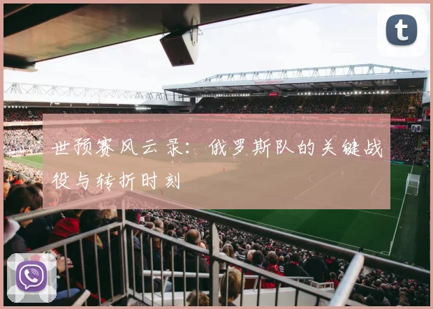 世预赛风云录：俄罗斯队的关键战役与转折时刻