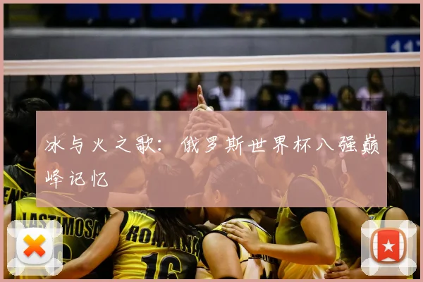 冰与火之歌：俄罗斯世界杯八强巅峰记忆