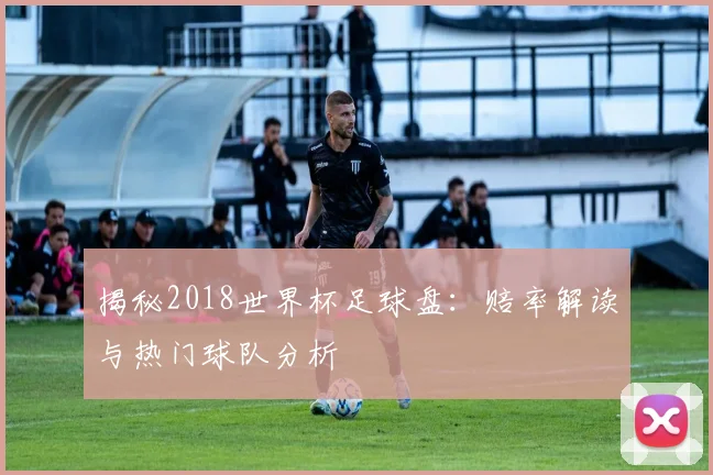 揭秘2018世界杯足球盘：赔率解读与热门球队分析