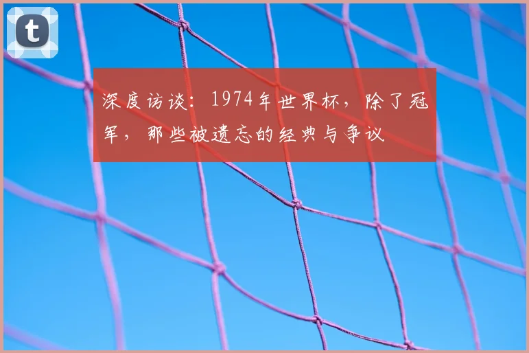 深度访谈：1974年世界杯，除了冠军，那些被遗忘的经典与争议