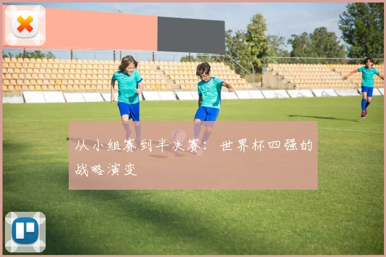 从小组赛到半决赛:世界杯四强的战略演变