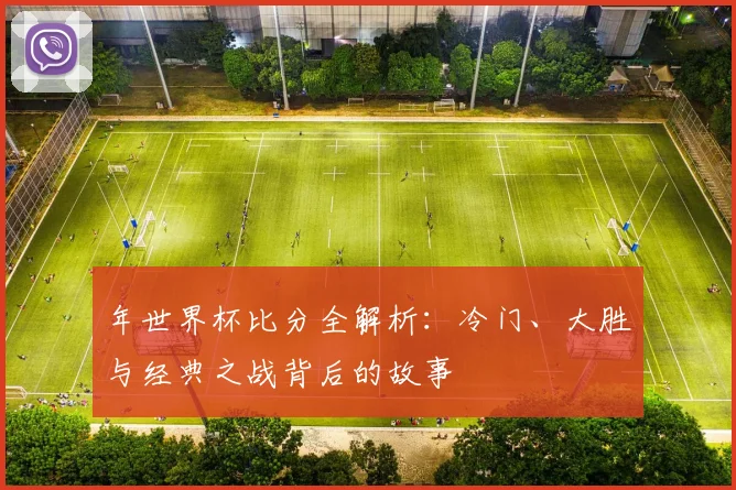 年世界杯比分全解析:冷门、大胜与经典之战背后的故事