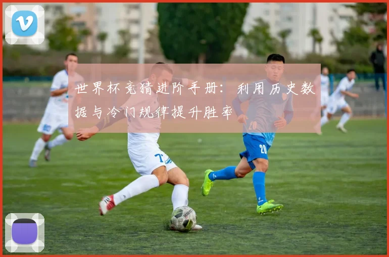 世界杯竞猜进阶手册：利用历史数据与冷门规律提升胜率