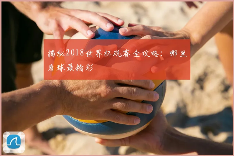 揭秘2018世界杯观赛全攻略：哪里看球最精彩
