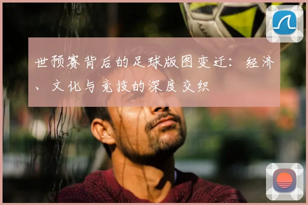 世预赛背后的足球版图变迁：经济、文化与竞技的深度交织