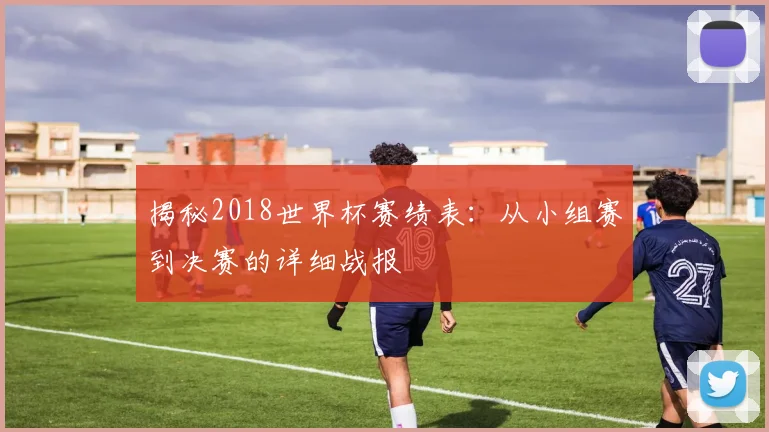 揭秘2018世界杯赛绩表：从小组赛到决赛的详细战报