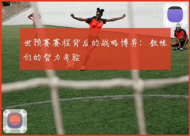 世预赛赛程背后的战略博弈：教练们的智力考验