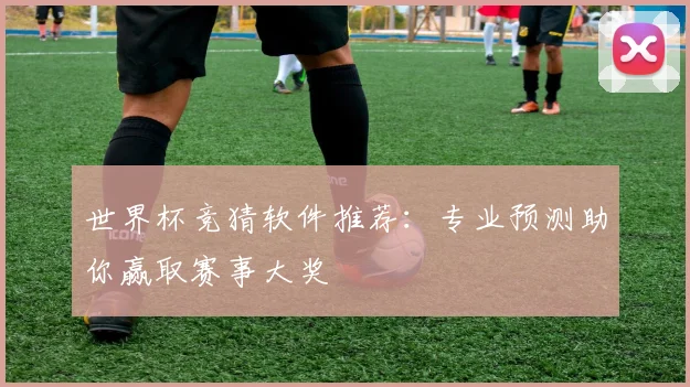 世界杯竞猜软件推荐：专业预测助你赢取赛事大奖