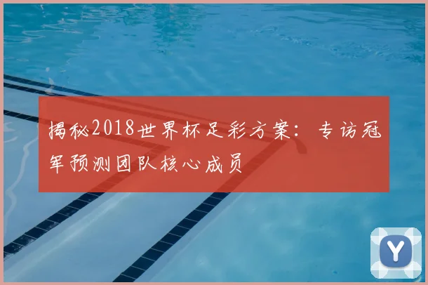 揭秘2018世界杯足彩方案：专访冠军预测团队核心成员