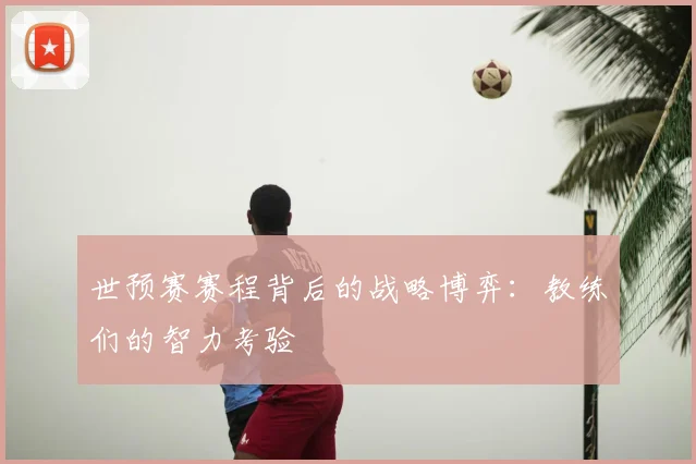 世预赛赛程背后的战略博弈：教练们的智力考验