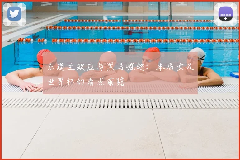 东道主效应与黑马崛起：本届女足世界杯的看点前瞻