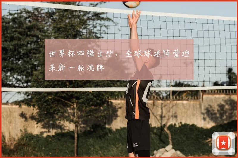 世界杯四强出炉,全球球迷阵营迎来新一轮洗牌