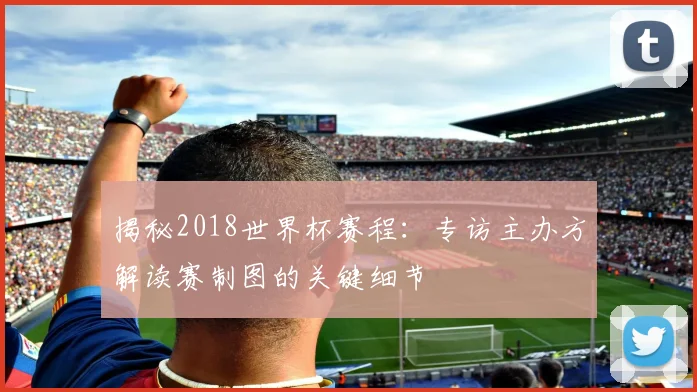 揭秘2018世界杯赛程：专访主办方解读赛制图的关键细节