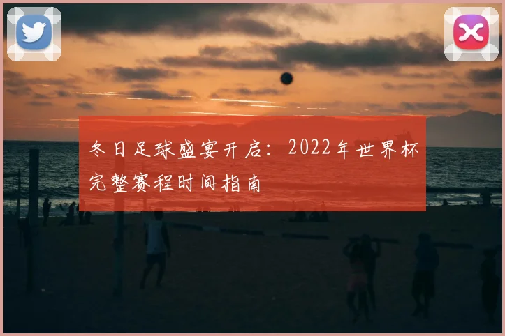 冬日足球盛宴开启：2022年世界杯完整赛程时间指南