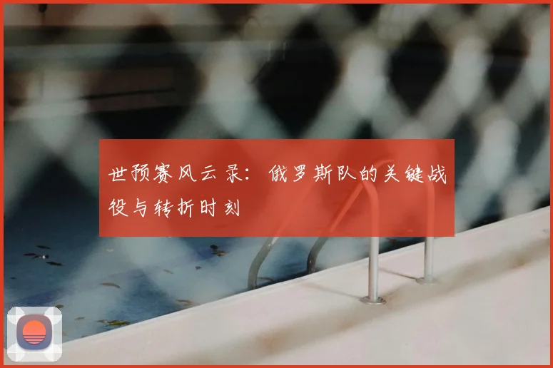 世预赛风云录：俄罗斯队的关键战役与转折时刻